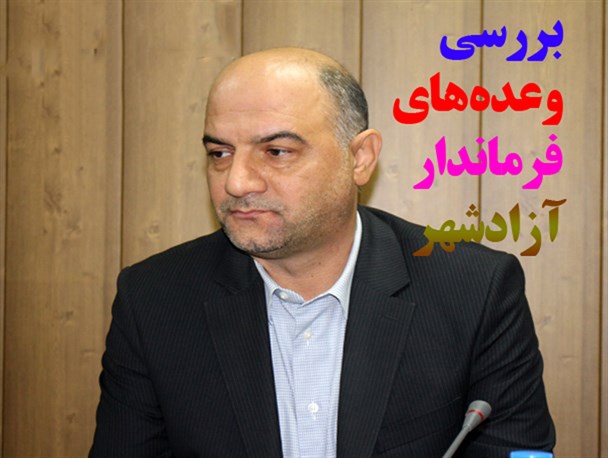 بررسی تحقق وعده‌های فرماندار آزادشهر در ۱۵ ماه فعالیت