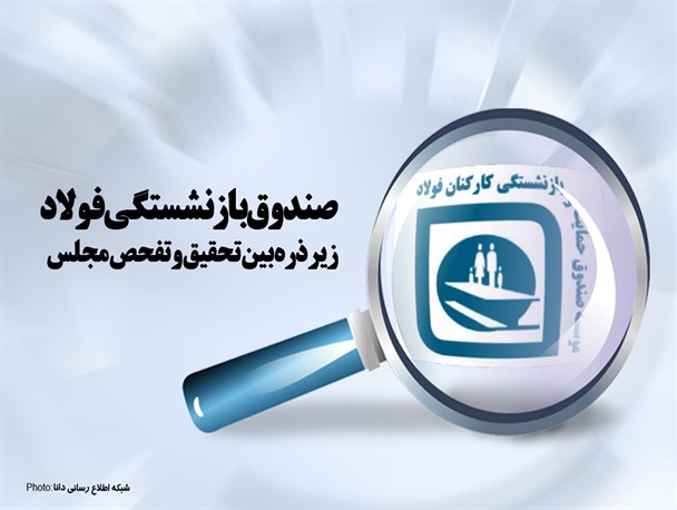 فتونیوز/ صندوق بازنشستگی فولاد زیر ذره بین تحقیق و تفحص مجلس
