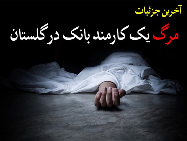 همه چیز در مورد مرگ مشکوک یک کارمند بانک در گلستان!