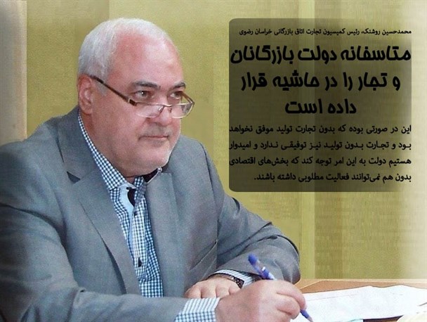 انتقاد رئیس کمیسیون تجارت اتاق بازرگانی خراسان رضوی از برخورد دولت با تجار و بازرگانان